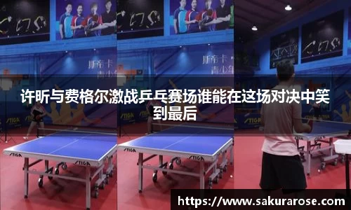 许昕与费格尔激战乒乓赛场谁能在这场对决中笑到最后